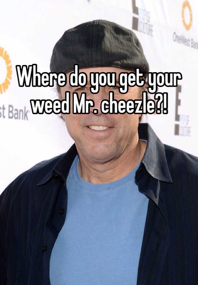 Where do you get your weed Mr. cheezle?!