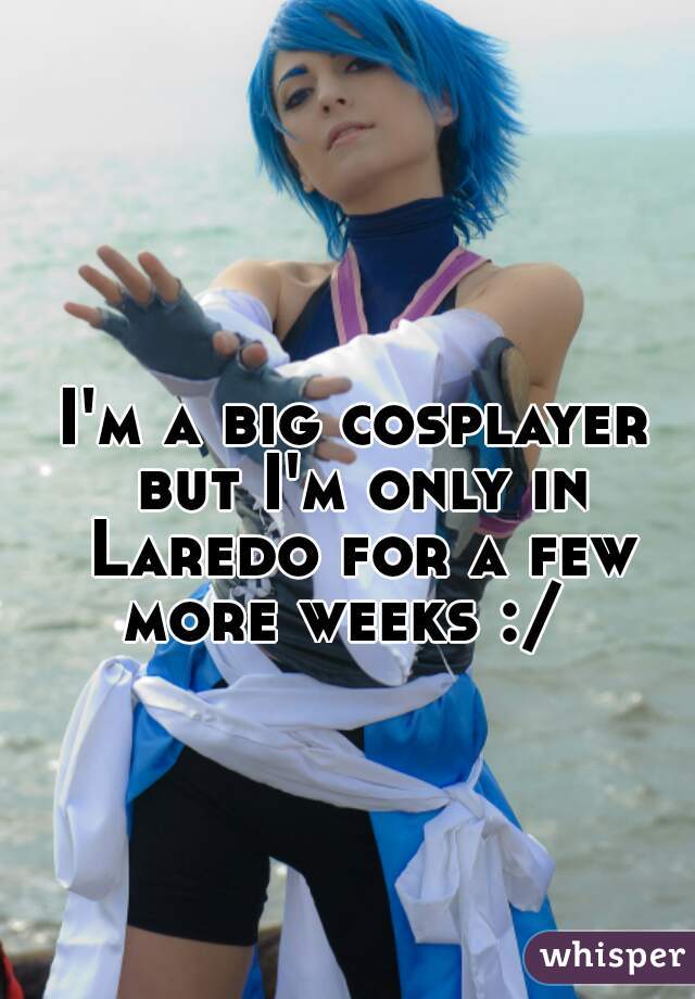 I'm a big cosplayer but I'm only in Laredo for a few more weeks :/  