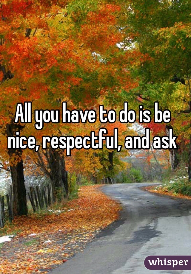 All you have to do is be nice, respectful, and ask 