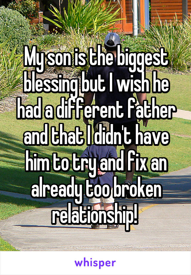 My son is the biggest blessing but I wish he had a different father and that I didn't have him to try and fix an already too broken relationship! 