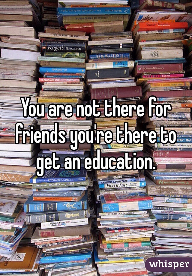 You are not there for friends you're there to get an education. 
