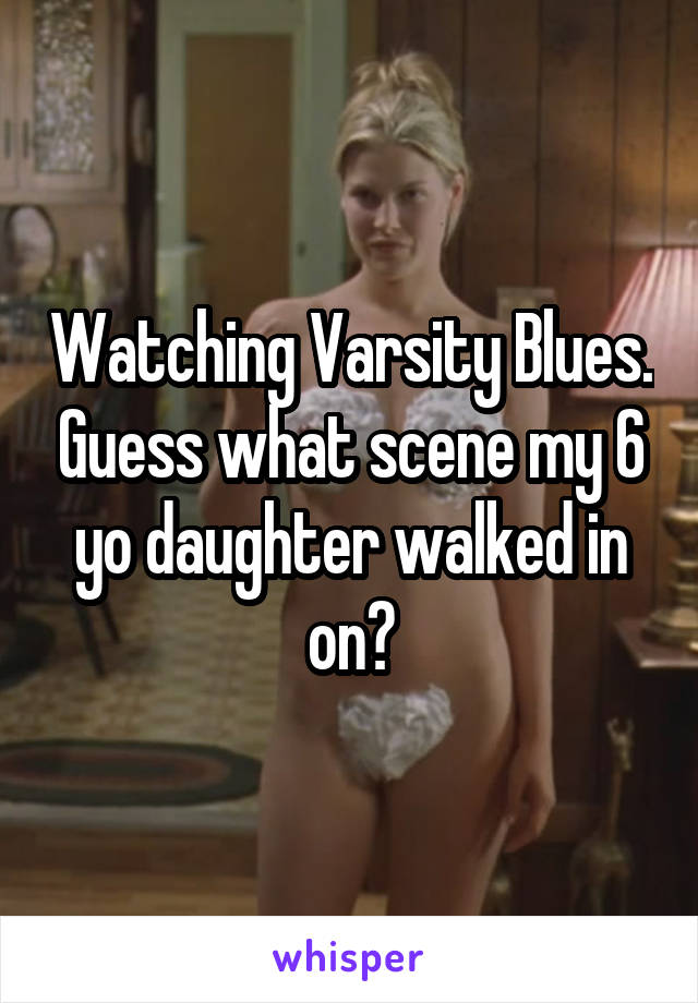 Watching Varsity Blues. Guess what scene my 6 yo daughter walked in on?