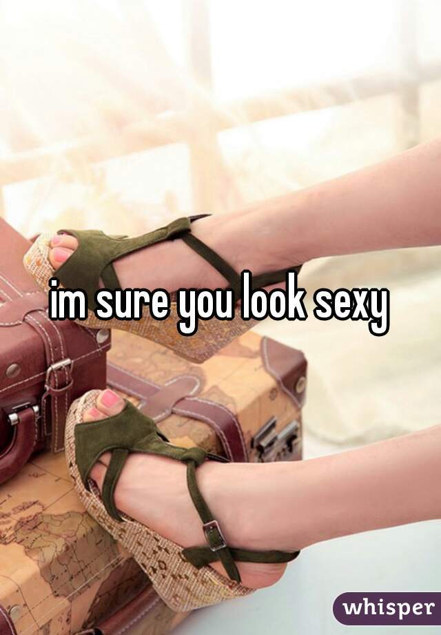 im sure you look sexy