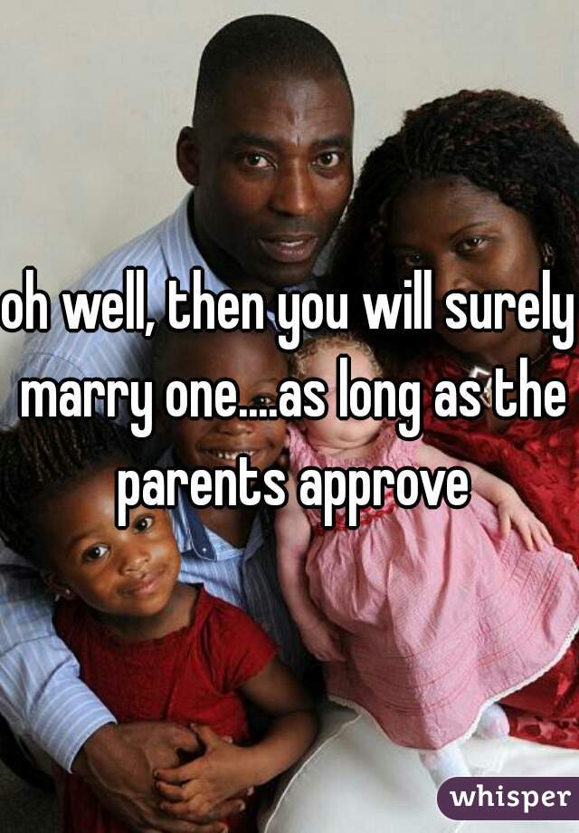 oh well, then you will surely marry one....as long as the parents approve