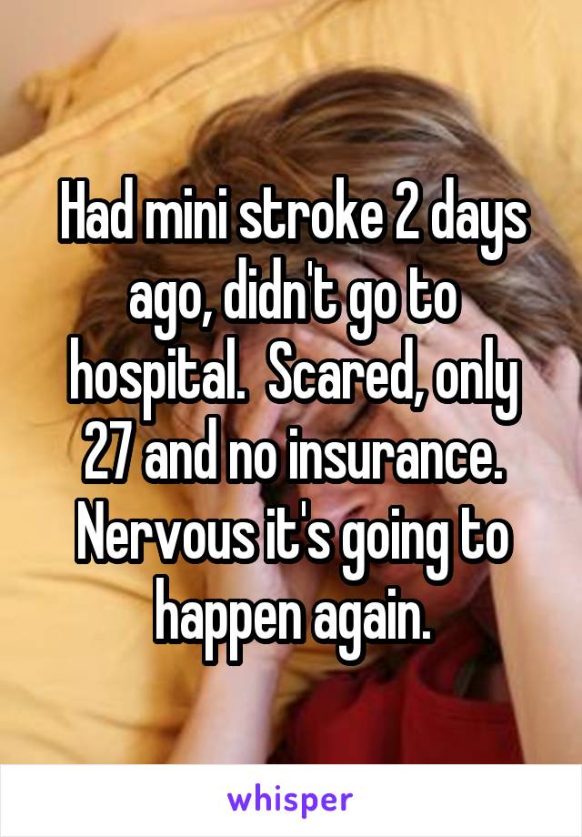 Had mini stroke 2 days ago, didn't go to hospital.  Scared, only 27 and no insurance. Nervous it's going to happen again.