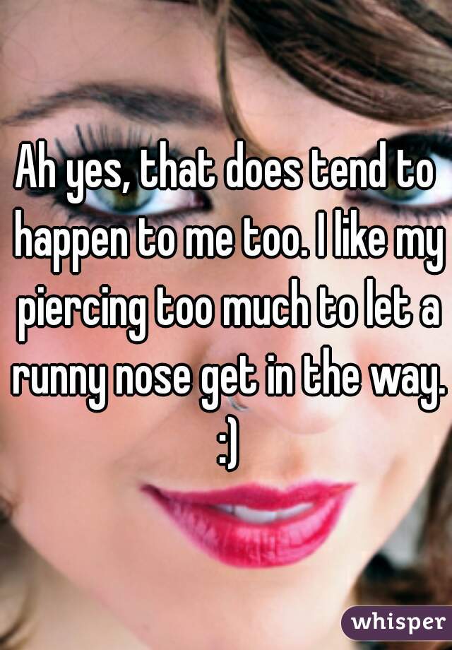 Ah yes, that does tend to happen to me too. I like my piercing too much to let a runny nose get in the way. :)