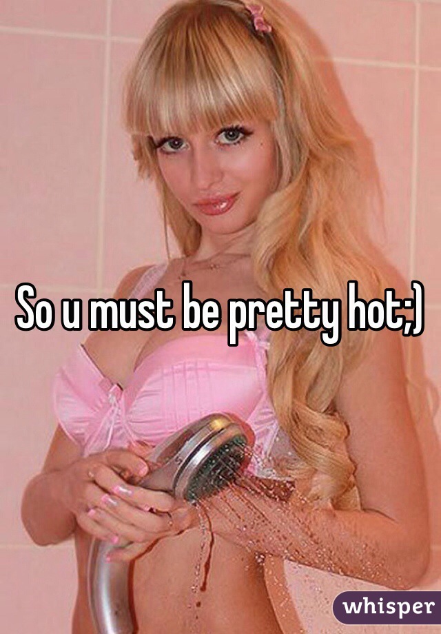 So u must be pretty hot;)
