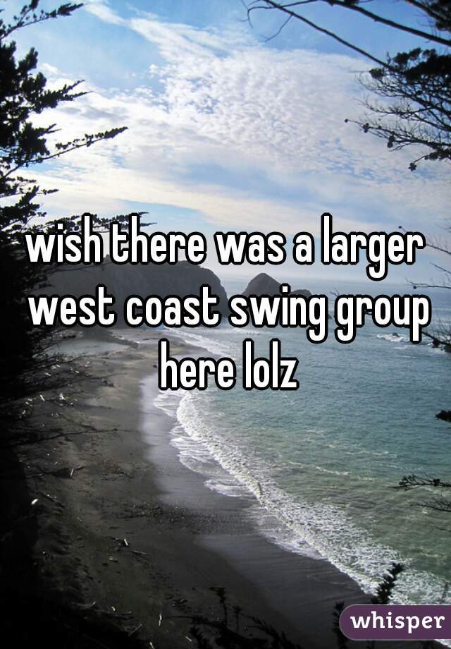 wish there was a larger west coast swing group here lolz