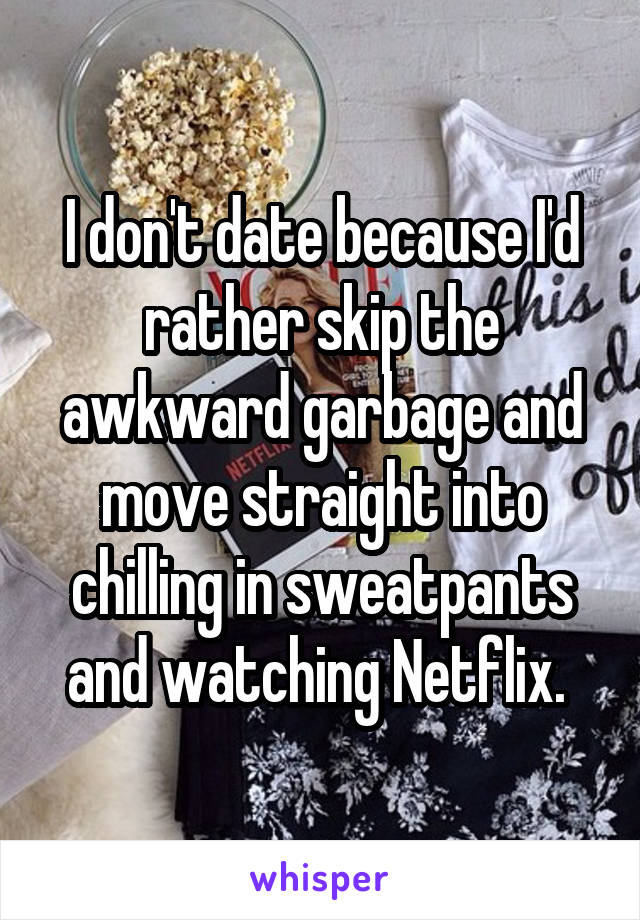I don't date because I'd rather skip the awkward garbage and move straight into chilling in sweatpants and watching Netflix. 
