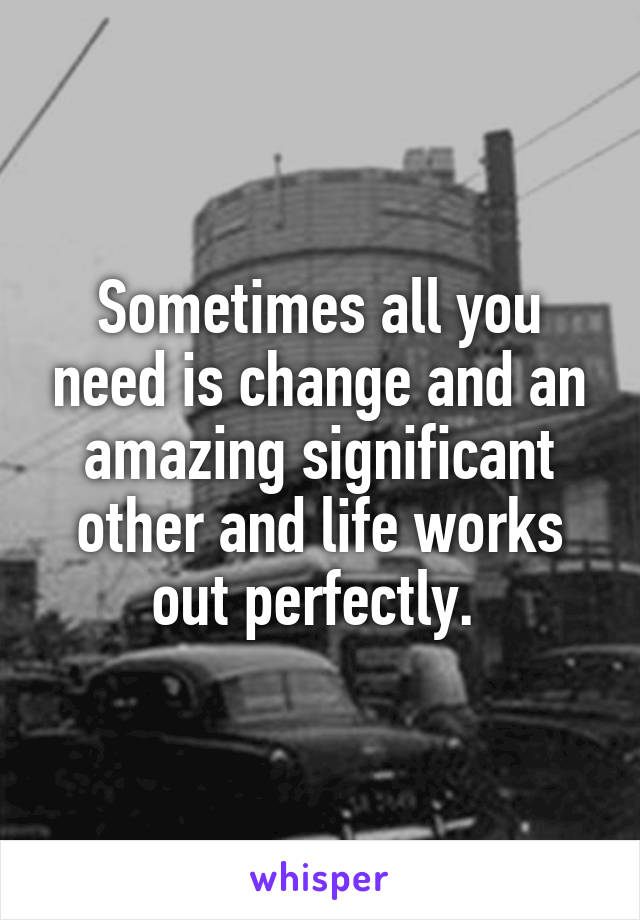 Sometimes all you need is change and an amazing significant other and life works out perfectly. 