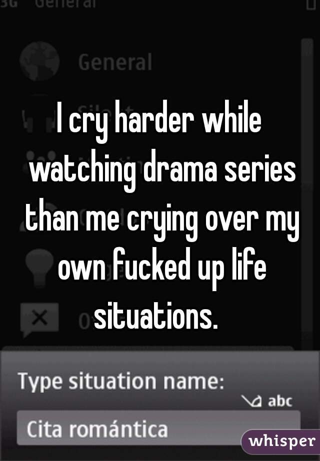 I cry harder while watching drama series than me crying over my own fucked up life situations.  