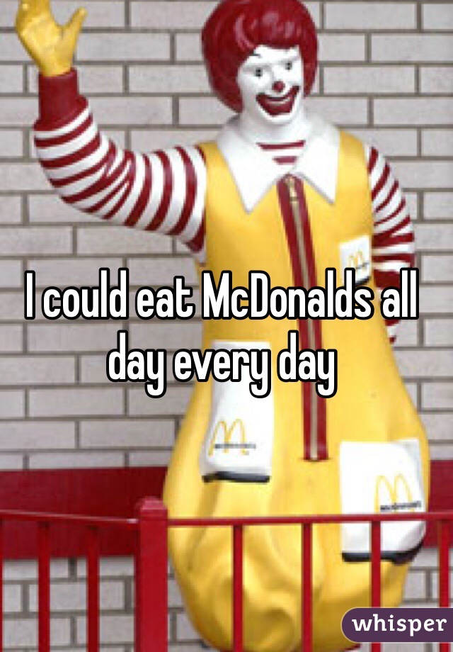I could eat McDonalds all day every day