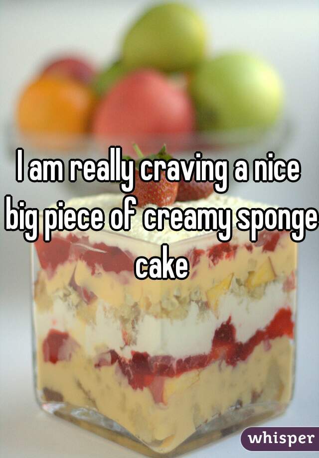 I am really craving a nice big piece of creamy sponge cake