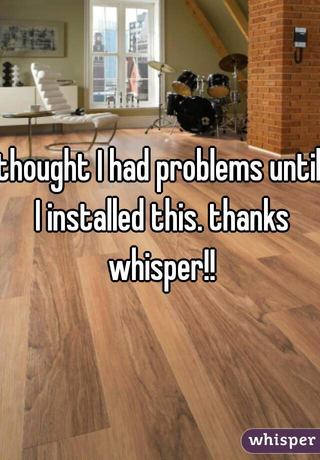 thought I had problems until I installed this. thanks whisper!!