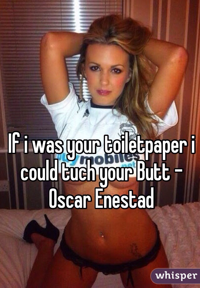 If i was your toiletpaper i could tuch your Butt - Oscar Enestad