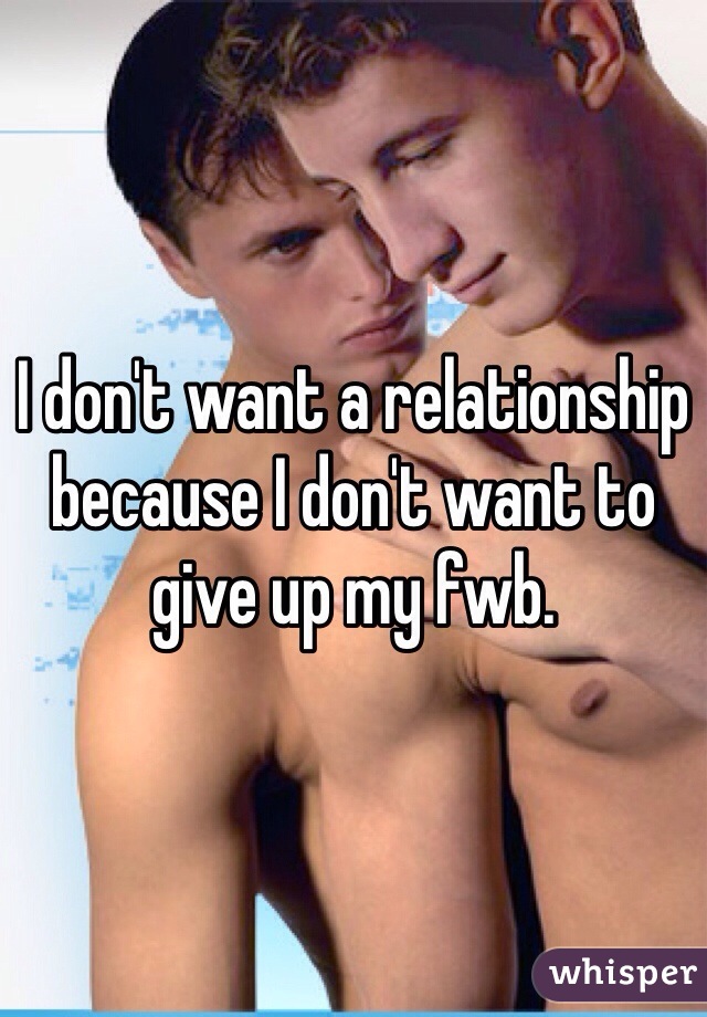 I don't want a relationship because I don't want to give up my fwb.
