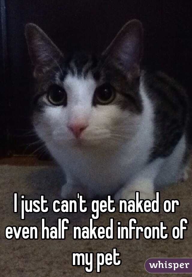 I just can't get naked or even half naked infront of my pet 