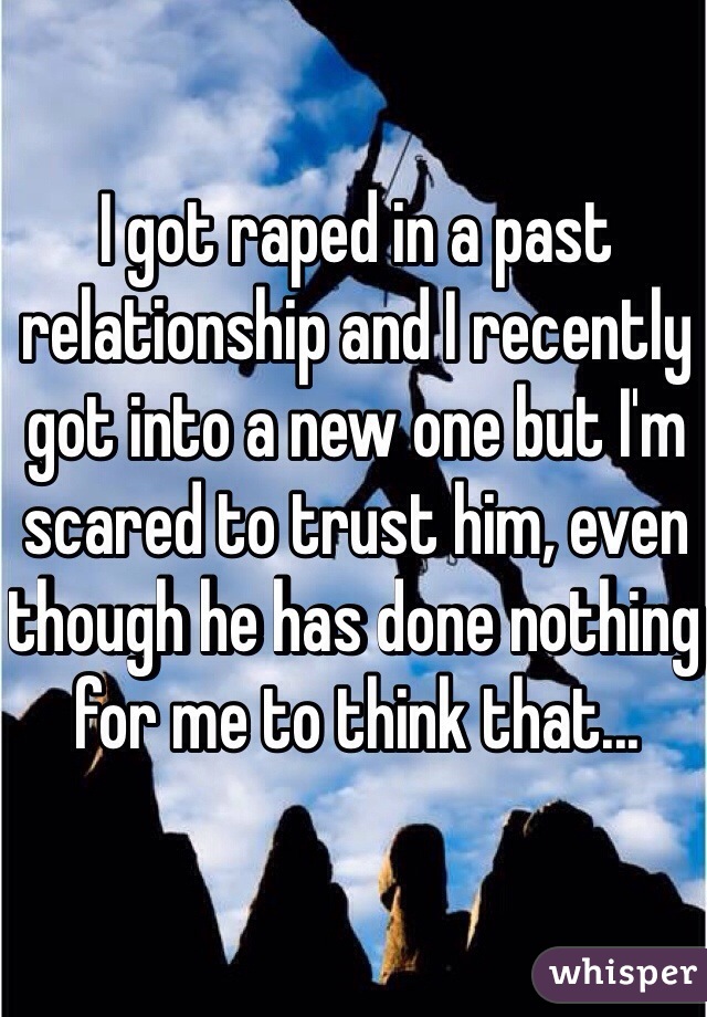 I got raped in a past relationship and I recently got into a new one but I'm scared to trust him, even though he has done nothing for me to think that...