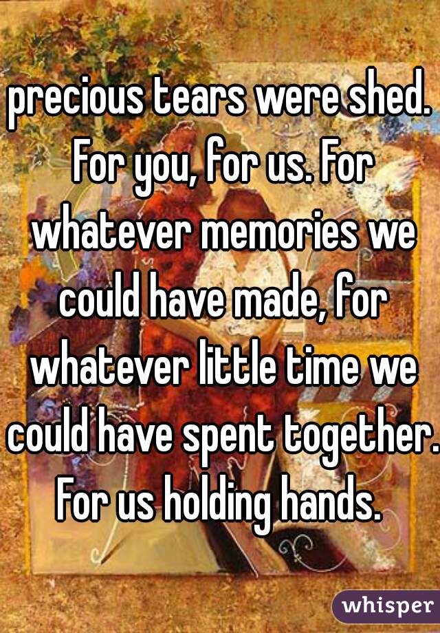 precious tears were shed. For you, for us. For whatever memories we could have made, for whatever little time we could have spent together. For us holding hands. 