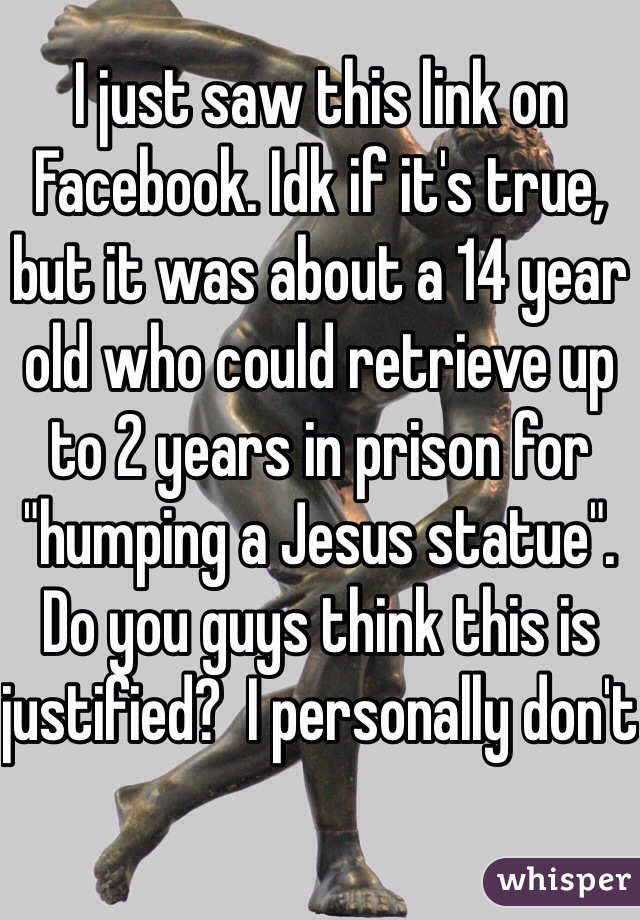 I just saw this link on Facebook. Idk if it's true, but it was about a 14 year old who could retrieve up to 2 years in prison for "humping a Jesus statue". Do you guys think this is justified?  I personally don't 