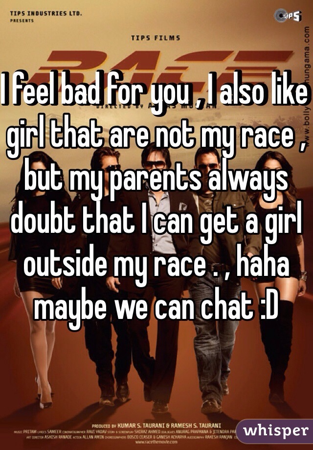 I feel bad for you , I also like girl that are not my race , but my parents always doubt that I can get a girl outside my race . , haha maybe we can chat :D