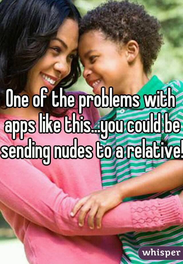 One of the problems with apps like this...you could be sending nudes to a relative!