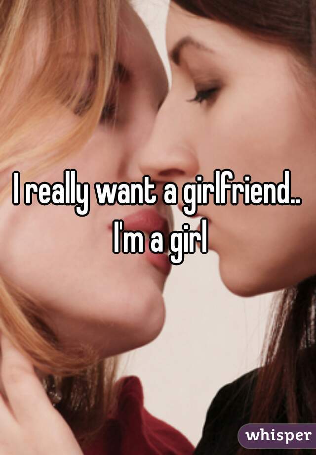 I really want a girlfriend.. I'm a girl
