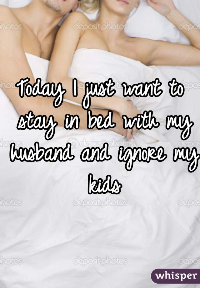 Today I just want to stay in bed with my husband and ignore my kids