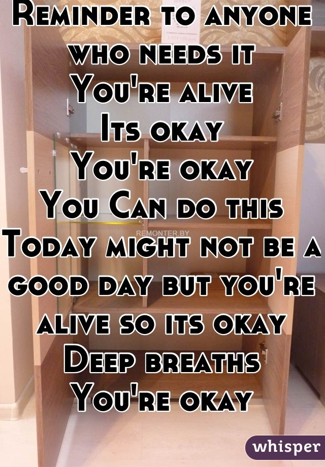 Reminder to anyone who needs it
You're alive
Its okay
You're okay
You Can do this
Today might not be a good day but you're alive so its okay
Deep breaths
You're okay