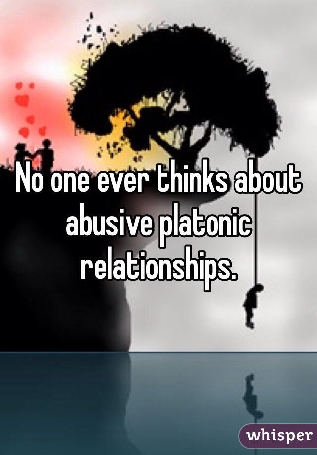 No one ever thinks about abusive platonic relationships.