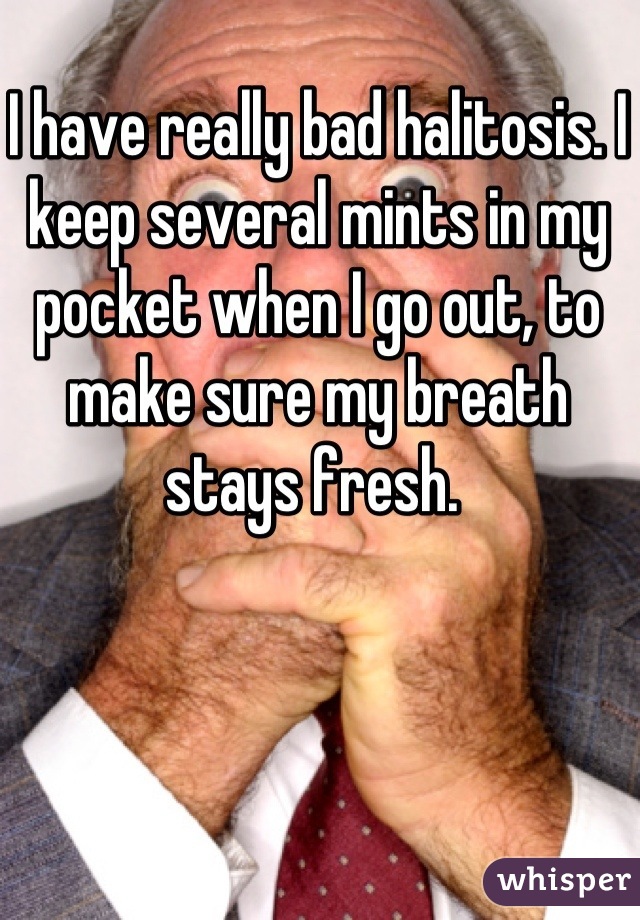 I have really bad halitosis. I keep several mints in my pocket when I go out, to make sure my breath stays fresh. 