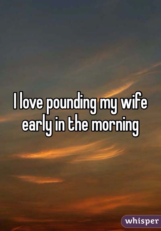 I love pounding my wife early in the morning