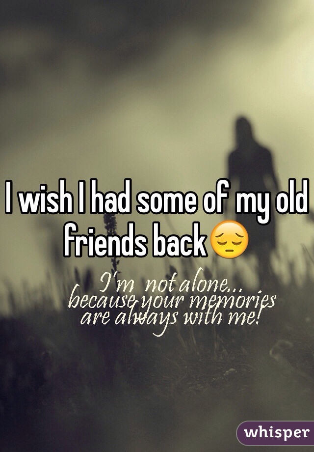 I wish I had some of my old friends back😔