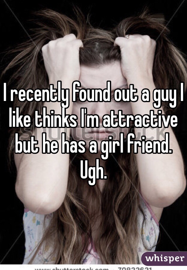 I recently found out a guy I like thinks I'm attractive but he has a girl friend. Ugh. 