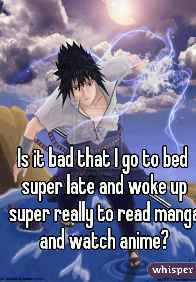 Is it bad that I go to bed super late and woke up super really to read manga and watch anime?
