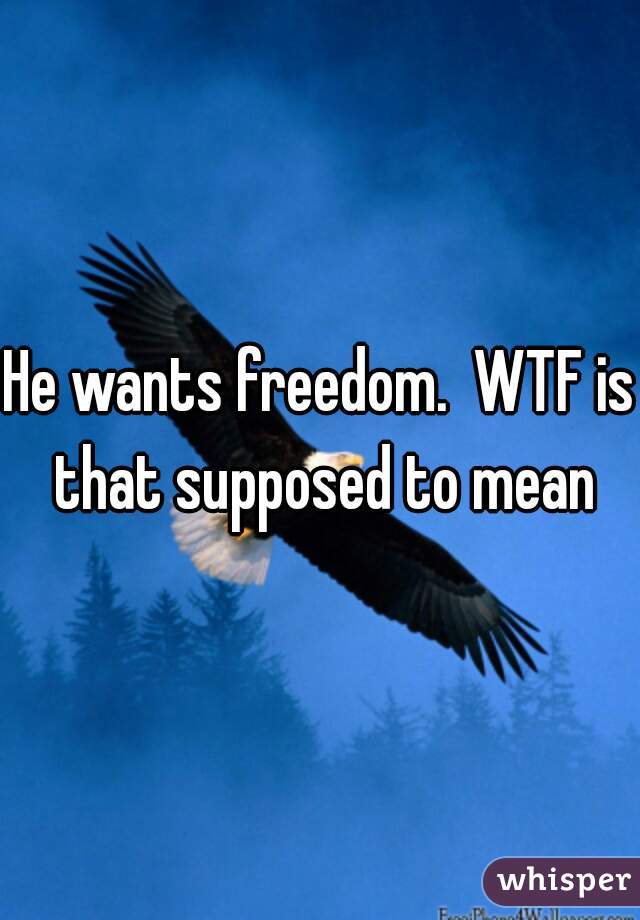 He wants freedom.  WTF is that supposed to mean