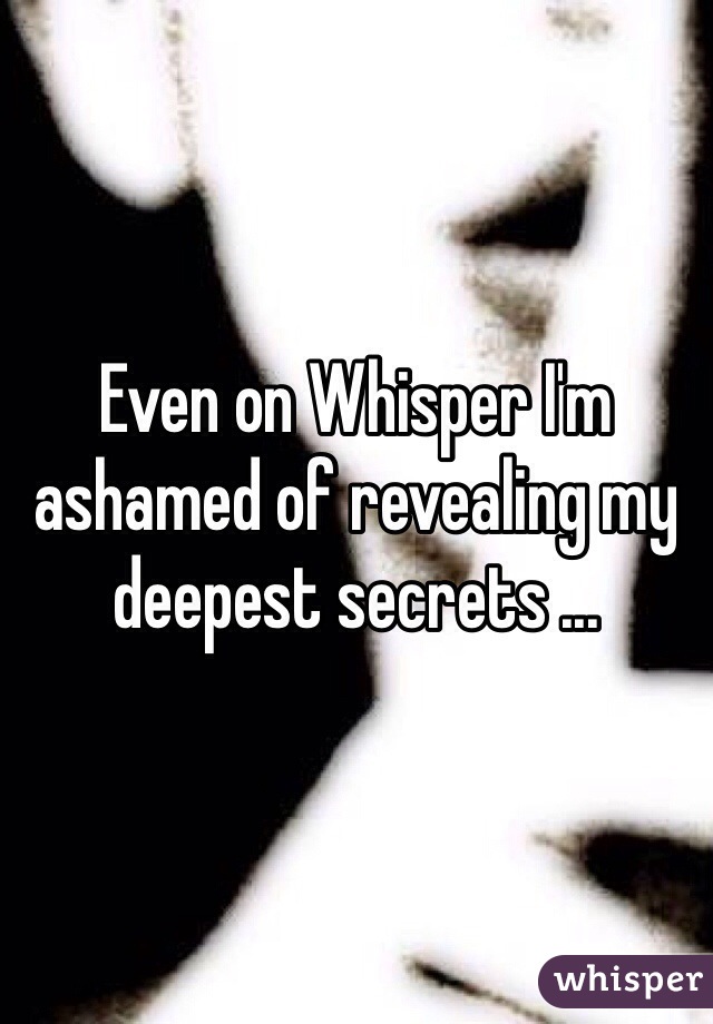 Even on Whisper I'm ashamed of revealing my deepest secrets ... 