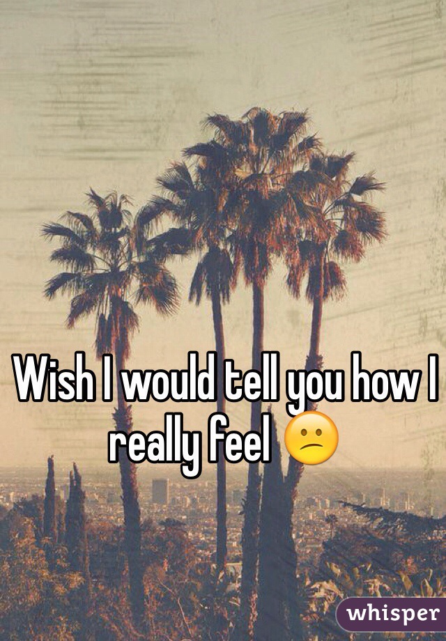 Wish I would tell you how I really feel ðŸ˜•