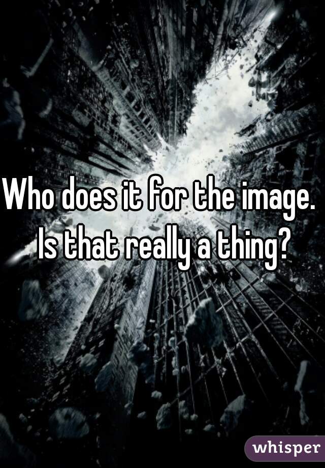 Who does it for the image.  Is that really a thing?