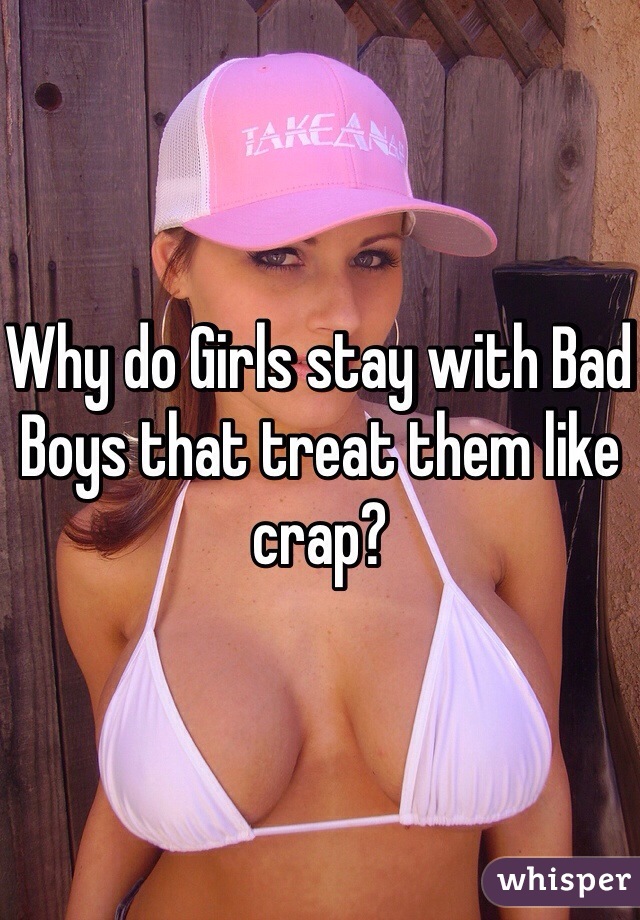 Why do Girls stay with Bad Boys that treat them like crap? 