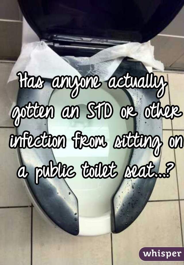 Has anyone actually gotten an STD or other infection from sitting on a public toilet seat...?
