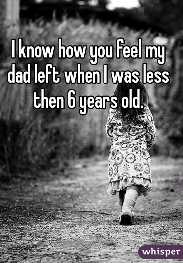I know how you feel my dad left when I was less then 6 years old.