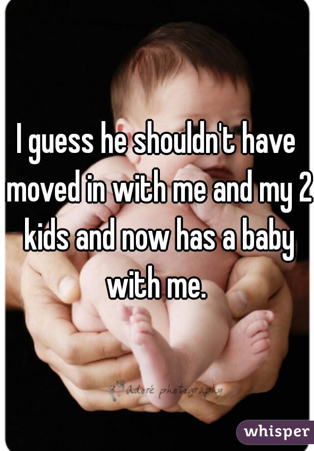 I guess he shouldn't have moved in with me and my 2 kids and now has a baby with me. 