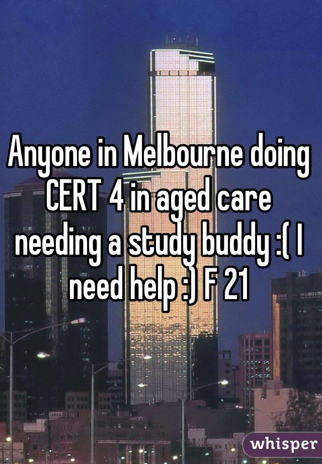 Anyone in Melbourne doing CERT 4 in aged care needing a study buddy :( I need help :) F 21