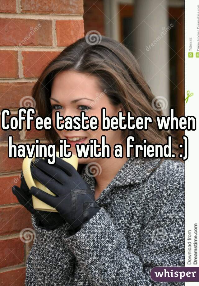 Coffee taste better when having it with a friend. :) 
