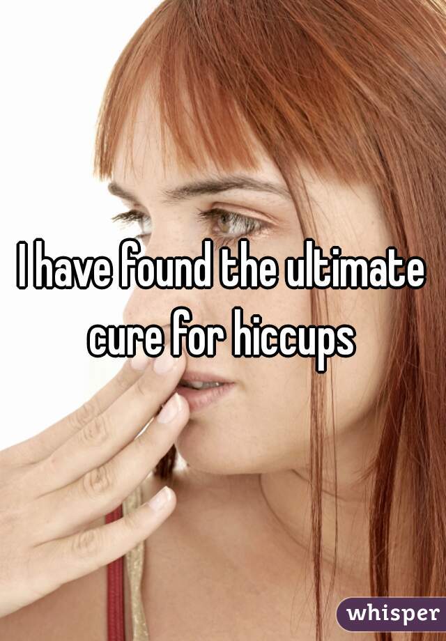 I have found the ultimate cure for hiccups 