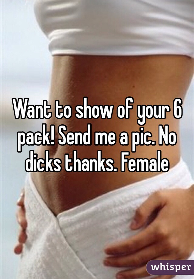 Want to show of your 6 pack! Send me a pic. No dicks thanks. Female 