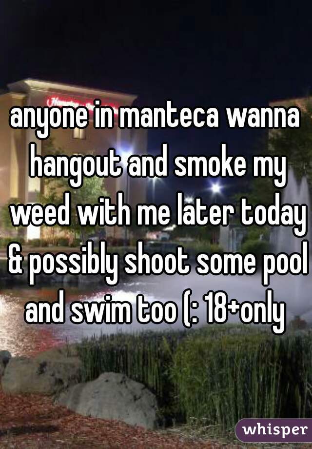 anyone in manteca wanna hangout and smoke my weed with me later today & possibly shoot some pool and swim too (: 18+only 