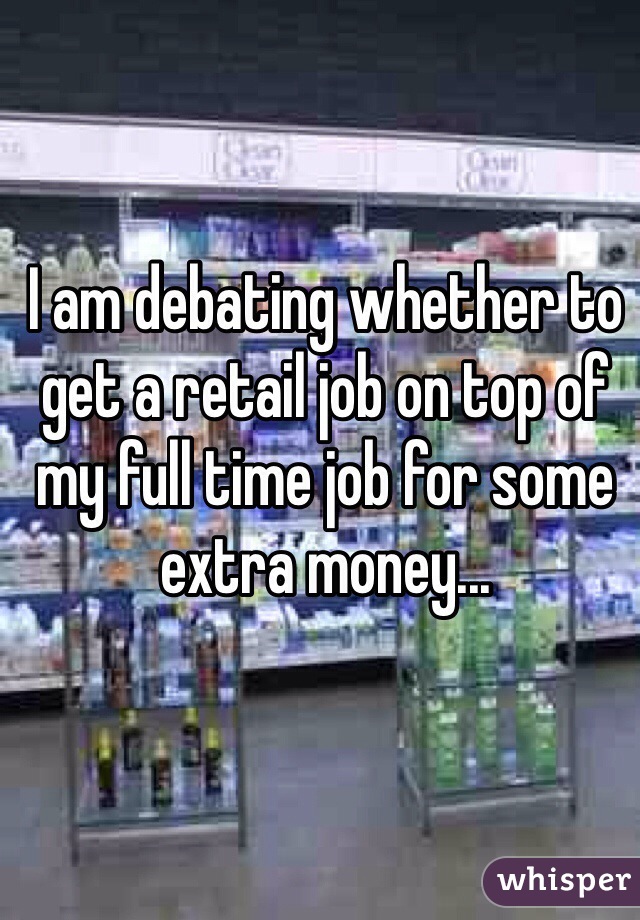 I am debating whether to get a retail job on top of my full time job for some extra money...