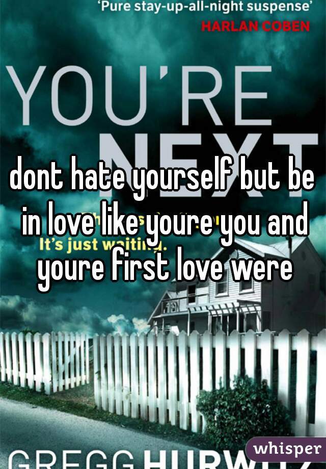 dont hate yourself but be in love like youre you and youre first love were